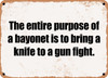 The entire purpose of a bayonet is to bring a knife to a gun fight. - Funny Metal Sign
