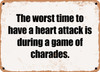 The worst time to have a heart attack is during a game of charades. - Funny Metal Sign