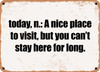 today, n.: A nice place to visit, but you can't stay here for long. - Funny Metal Sign