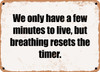 We only have a few minutes to live, but breathing resets the timer. - Funny Metal Sign