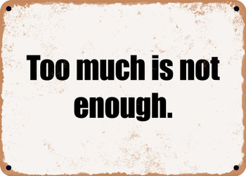 Too much is not enough. - Funny Metal Sign