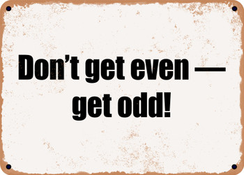 Don't get even  get odd! - Funny Metal Sign