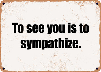 To see you is to sympathize. - Funny Metal Sign
