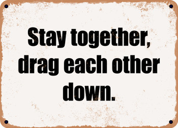Stay together, drag each other down. - Funny Metal Sign