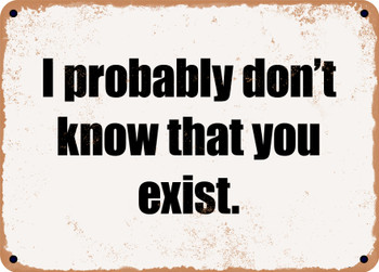 I probably don't know that you exist. - Funny Metal Sign