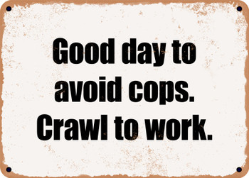 Good day to avoid cops. Crawl to work. - Funny Metal Sign