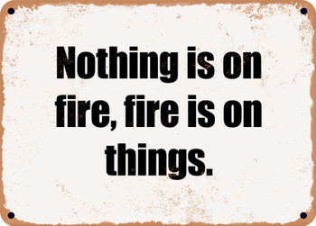 Nothing is on fire, fire is on things. - Funny Metal Sign