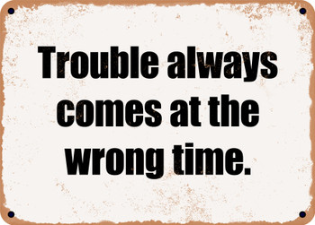 Trouble always comes at the wrong time. - Funny Metal Sign