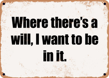 Where there's a will, I want to be in it. - Funny Metal Sign