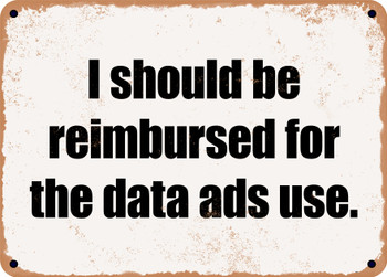 I should be reimbursed for the data ads use. - Funny Metal Sign