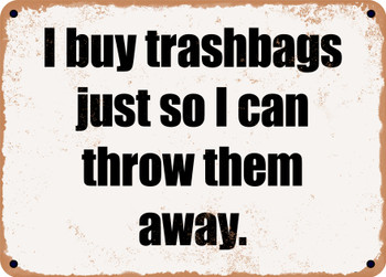 I buy trashbags just so I can throw them away. - Funny Metal Sign