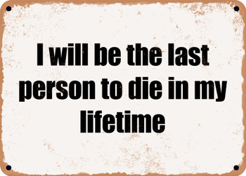 I will be the last person to die in my lifetime - Funny Metal Sign
