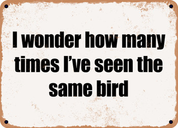 I wonder how many times I've seen the same bird - Funny Metal Sign
