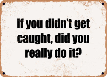 If you didn't get caught, did you really do it? - Funny Metal Sign