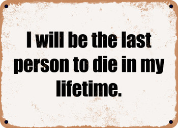 I will be the last person to die in my lifetime. - Funny Metal Sign