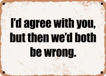 I'd agree with you, but then we'd both be wrong. - Funny Metal Sign