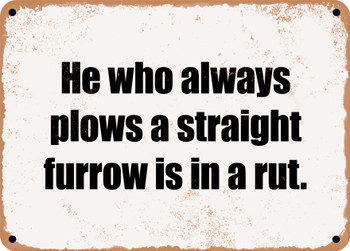 He who always plows a straight furrow is in a rut. - Funny Metal Sign