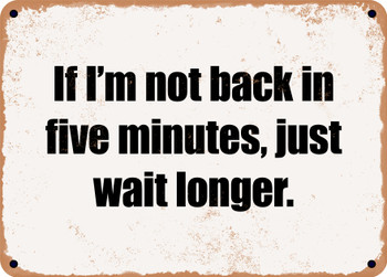 If I'm not back in five minutes, just wait longer. - Funny Metal Sign