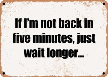 If I'm not back in five minutes, just wait longer - Funny Metal Sign