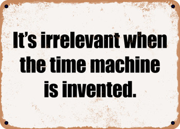 It's irrelevant when the time machine is invented. - Funny Metal Sign