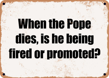 When the Pope dies, is he being fired or promoted? - Funny Metal Sign