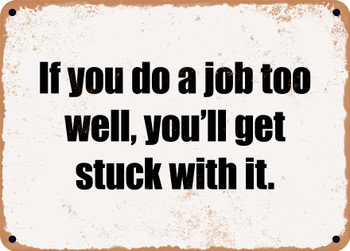 If you do a job too well, you'll get stuck with it. - Funny Metal Sign