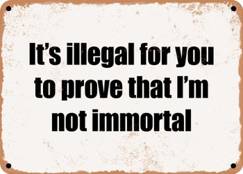 It's illegal for you to prove that I'm not immortal - Funny Metal Sign