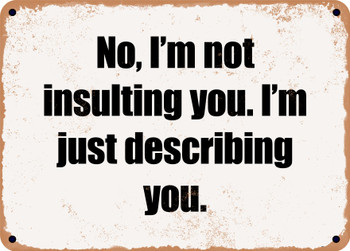 No, I'm not insulting you. I'm just describing you. - Funny Metal Sign