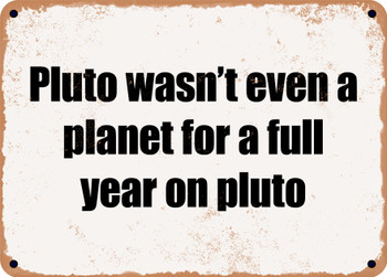Pluto wasn't even a planet for a full year on pluto - Funny Metal Sign
