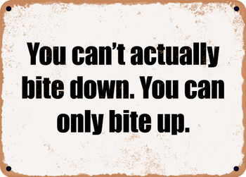 You can't actually bite down. You can only bite up. - Funny Metal Sign