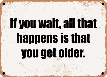 If you wait, all that happens is that you get older. - Funny Metal Sign