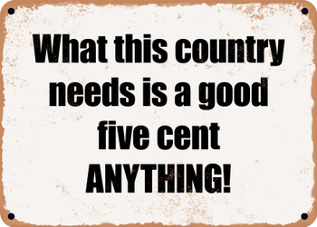 What this country needs is a good five cent ANYTHING! - Funny Metal Sign