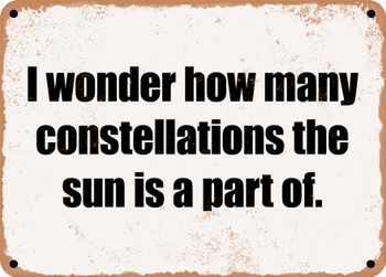 I wonder how many constellations the sun is a part of. - Funny Metal Sign