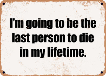 I'm going to be the last person to die in my lifetime. - Funny Metal Sign