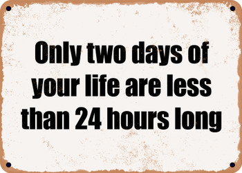 Only two days of your life are less than 24 hours long - Funny Metal Sign