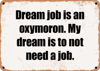 Dream job is an oxymoron. My dream is to not need a job. - Funny Metal Sign