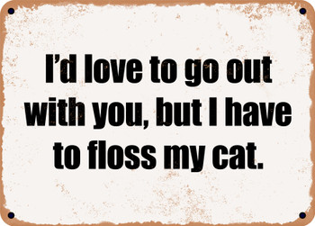 I'd love to go out with you, but I have to floss my cat. - Funny Metal Sign
