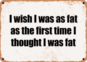 I wish I was as fat as the first time I thought I was fat - Funny Metal Sign
