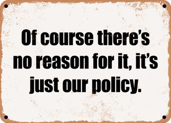 Of course there's no reason for it, it's just our policy. - Funny Metal Sign
