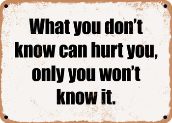 What you don't know can hurt you, only you won't know it. - Funny Metal Sign