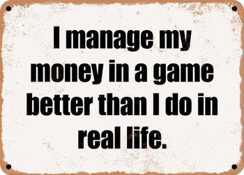 I manage my money in a game better than I do in real life. - Funny Metal Sign