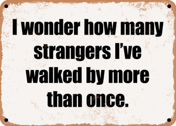 I wonder how many strangers I've walked by more than once. - Funny Metal Sign