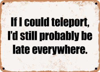 If I could teleport, I'd still probably be late everywhere. - Funny Metal Sign