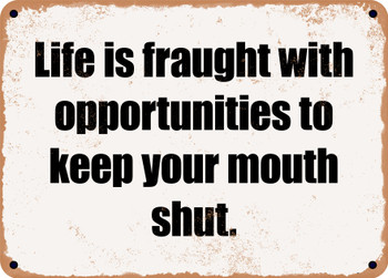 Life is fraught with opportunities to keep your mouth shut. - Funny Metal Sign