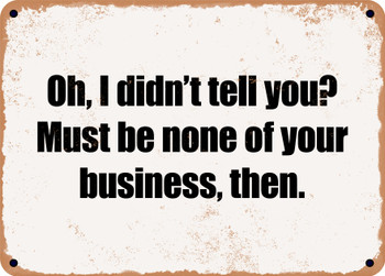 Oh, I didn't tell you? Must be none of your business, then. - Funny Metal Sign