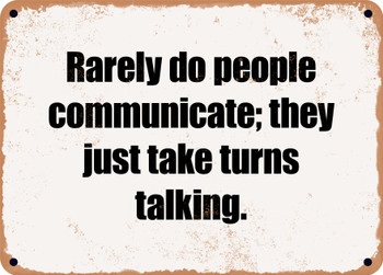 Rarely do people communicate; they just take turns talking. - Funny Metal Sign