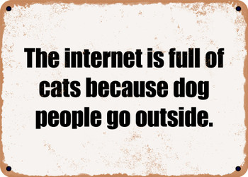 The internet is full of cats because dog people go outside. - Funny Metal Sign