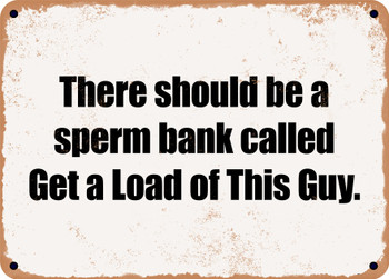 There should be a sperm bank called Get a Load of This Guy. - Funny Metal Sign