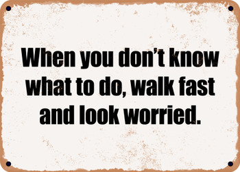 When you don't know what to do, walk fast and look worried. - Funny Metal Sign