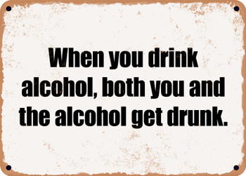 When you drink alcohol, both you and the alcohol get drunk. - Funny Metal Sign